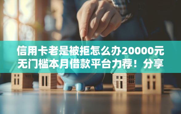 信用卡老是被拒怎么办20000元无门槛本月借款平台力荐！分享小额网贷口子20000元无门槛借款