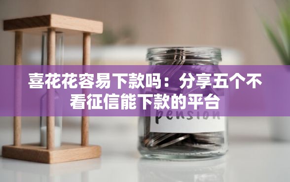 喜花花容易下款吗：分享五个不看征信能下款的平台