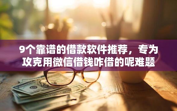 9个靠谱的借款软件推荐，专为攻克用微信借钱咋借的呢难题