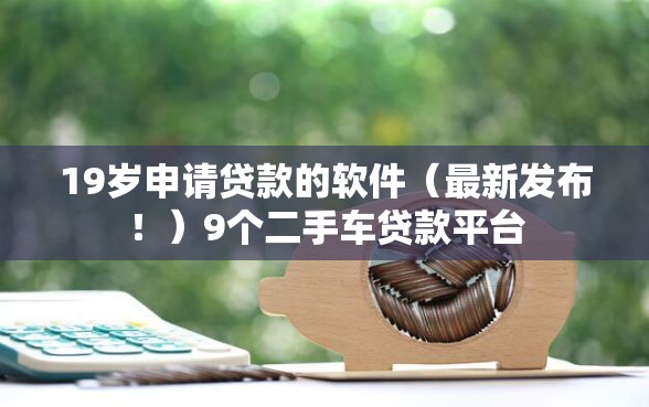 19岁申请贷款的软件（最新发布！）9个二手车贷款平台