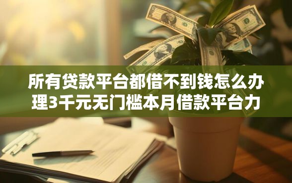所有贷款平台都借不到钱怎么办理3千元无门槛本月借款平台力荐！分享小额网贷口子3千元无门槛借款