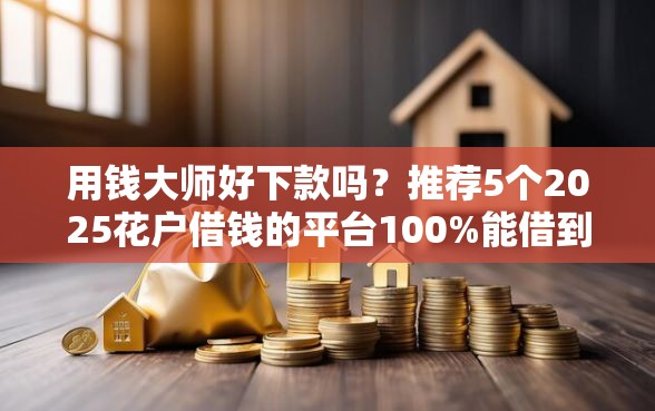 用钱大师好下款吗？推荐5个2025花户借钱的平台100%能借到