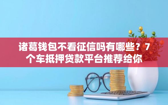 诸葛钱包不看征信吗有哪些？7个车抵押贷款平台推荐给你