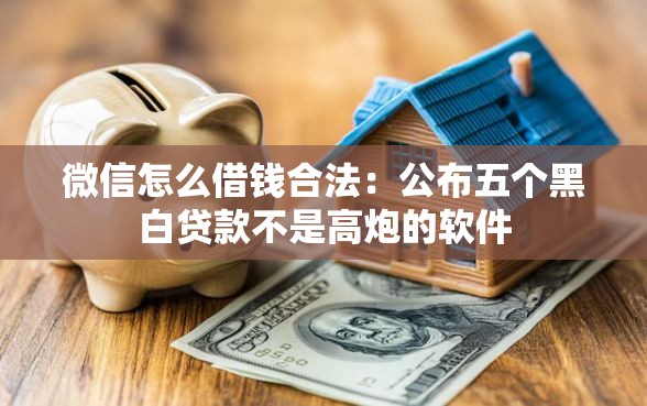 微信怎么借钱合法：公布五个黑白贷款不是高炮的软件