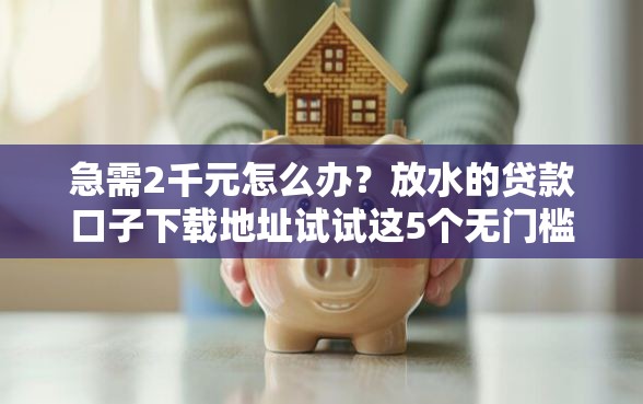 急需2千元怎么办？放水的贷款口子下载地址试试这5个无门槛平台
