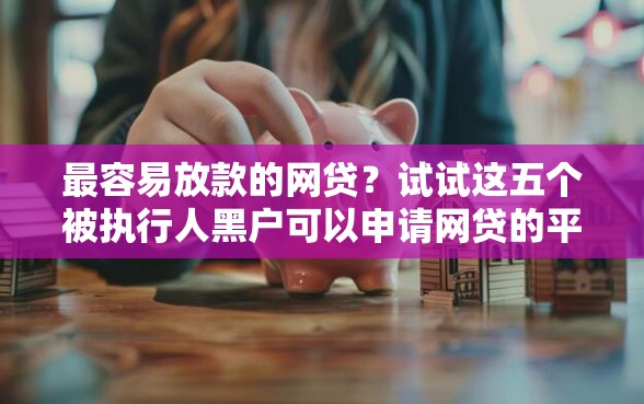 最容易放款的网贷？试试这五个被执行人黑户可以申请网贷的平台