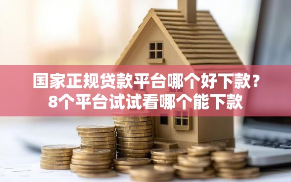 国家正规贷款平台哪个好下款？8个平台试试看哪个能下款
