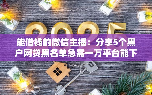 能借钱的微信主播：分享5个黑户网贷黑名单急需一万平台能下款