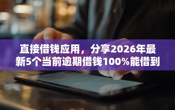直接借钱应用,分享2026年最新5个当前逾期借钱100%能借到平台 直接借钱应用,分享2026年最新5个当前逾期借钱100%能借到平台