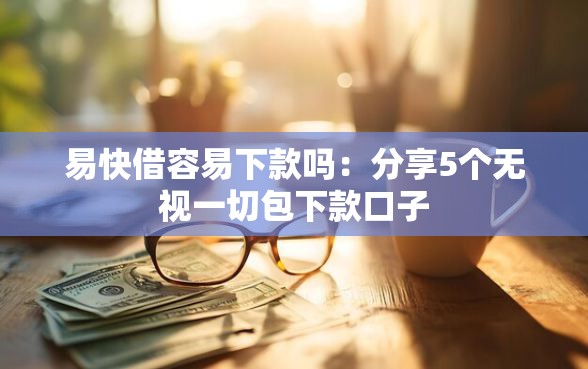 易快借容易下款吗：分享5个无视一切包下款口子