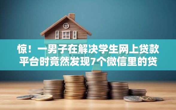 惊！一男子在解决学生网上贷款平台时竟然发现7个微信里的贷款平台，事后分享了出来