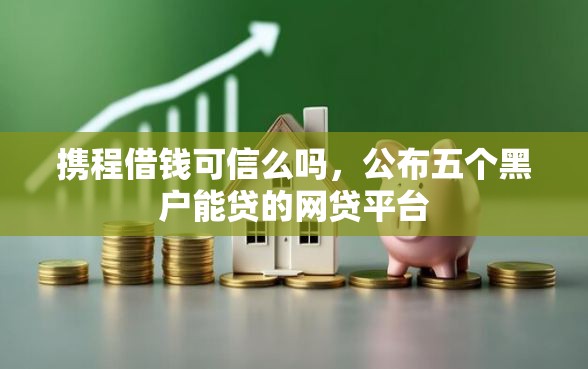 携程借钱可信么吗，公布五个黑户能贷的网贷平台