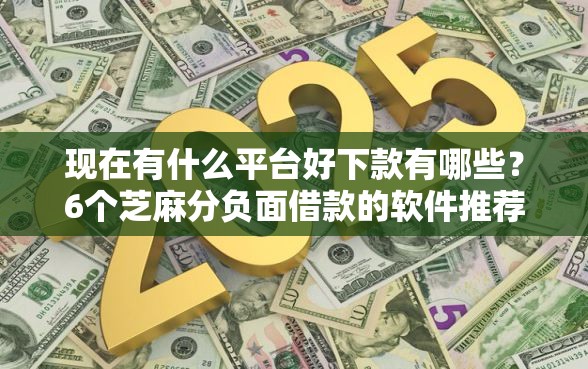 现在有什么平台好下款有哪些？6个芝麻分负面借款的软件推荐给你