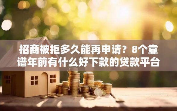 招商被拒多久能再申请？8个靠谱年前有什么好下款的贷款平台推荐