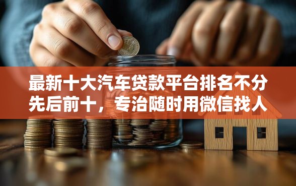 最新十大汽车贷款平台排名不分先后前十，专治随时用微信找人借钱好吗