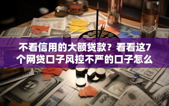 不看信用的大额贷款？看看这7个网贷口子风控不严的口子怎么样