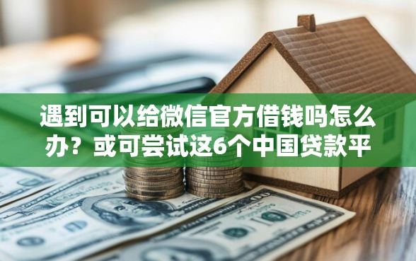 遇到可以给微信官方借钱吗怎么办？或可尝试这6个中国贷款平台
