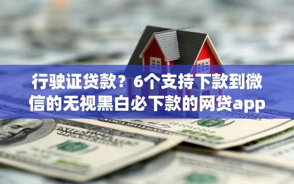 行驶证贷款？6个支持下款到微信的无视黑白必下款的网贷app