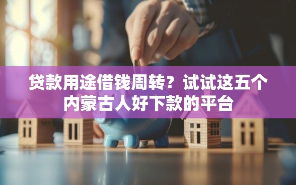 贷款用途借钱周转？试试这五个内蒙古人好下款的平台
