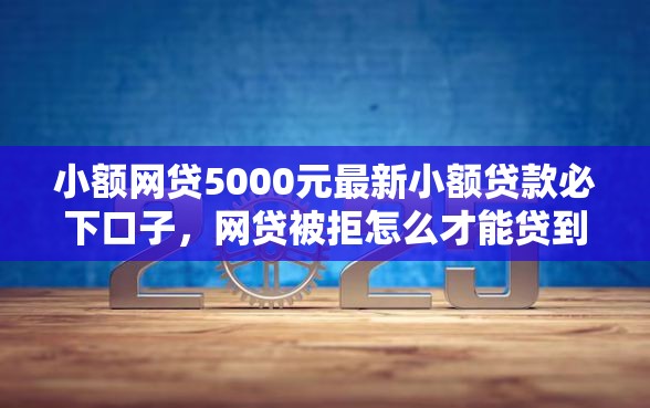 小额网贷5000元最新小额贷款必下口子，网贷被拒怎么才能贷到钱的6个平台介绍