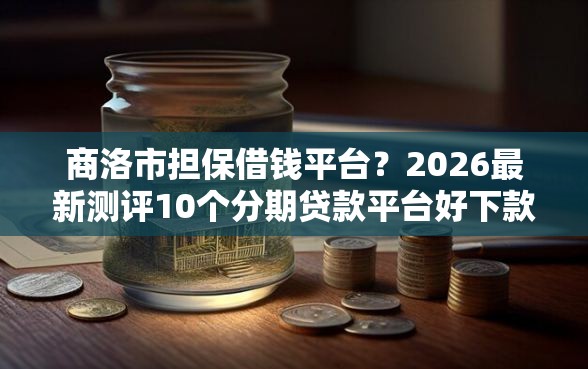 商洛市担保借钱平台？2026最新测评10个分期贷款平台好下款