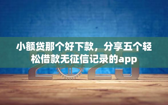 小额贷那个好下款，分享五个轻松借款无征信记录的app