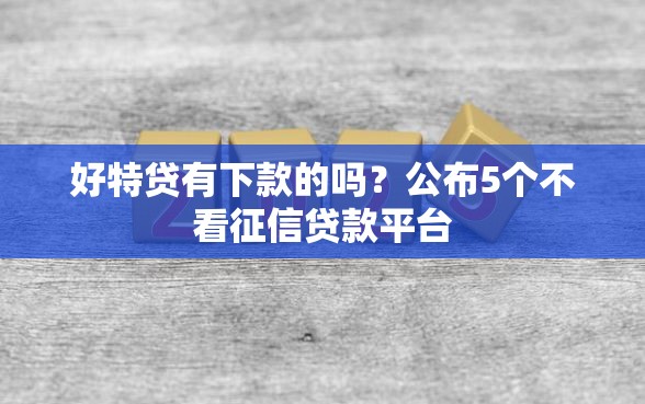 好特贷有下款的吗？公布5个不看征信贷款平台