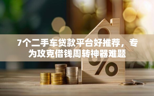 7个二手车贷款平台好推荐，专为攻克借钱周转神器难题