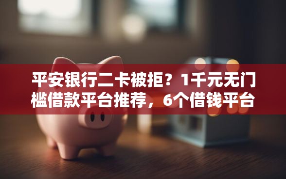 平安银行二卡被拒？1千元无门槛借款平台推荐，6个借钱平台好通过盘点