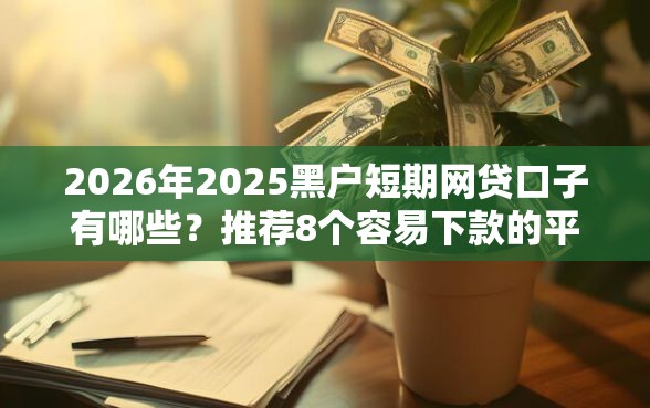 2026年2025黑户短期网贷口子有哪些？推荐8个容易下款的平台