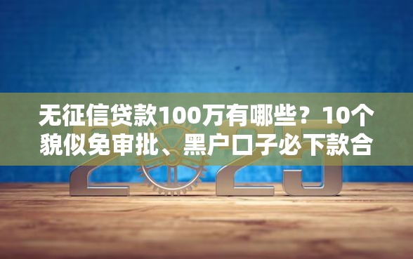 无征信贷款100万有哪些？10个貌似免审批、黑户口子必下款合集