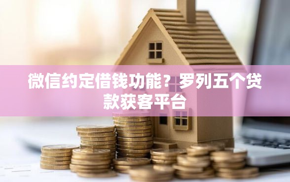 微信约定借钱功能？罗列五个贷款获客平台