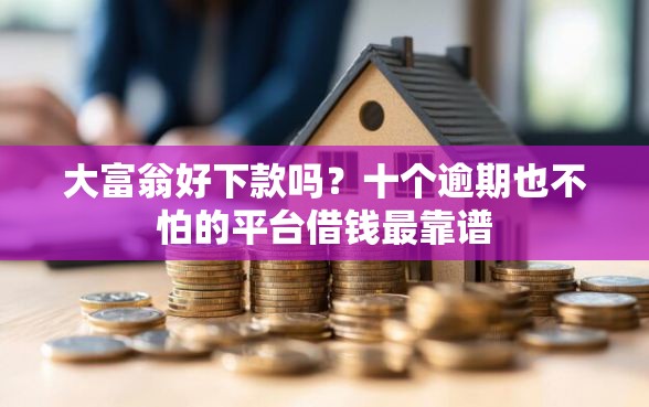 大富翁好下款吗？十个逾期也不怕的平台借钱最靠谱