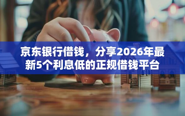 京东银行借钱，分享2026年最新5个利息低的正规借钱平台