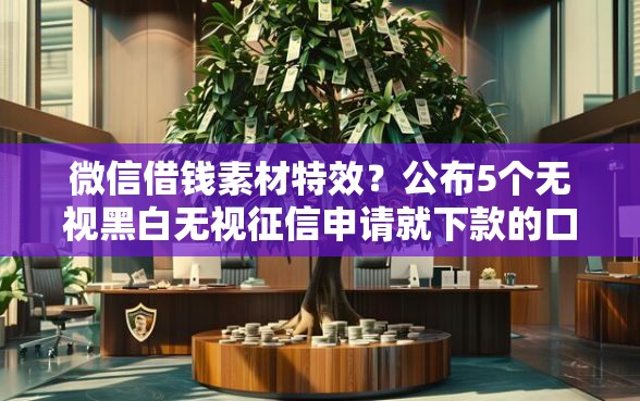 微信借钱素材特效？公布5个无视黑白无视征信申请就下款的口子