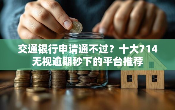交通银行申请通不过？十大714无视逾期秒下的平台推荐