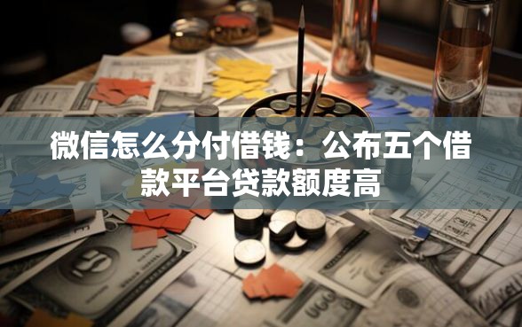微信怎么分付借钱：公布五个借款平台贷款额度高