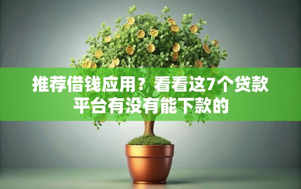 推荐借钱应用？看看这7个贷款平台有没有能下款的