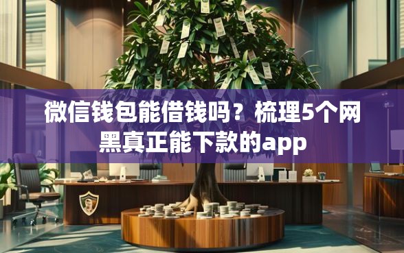 微信钱包能借钱吗？梳理5个网黑真正能下款的app