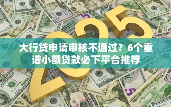 大行贷申请审核不通过？6个靠谱小额贷款必下平台推荐