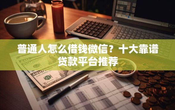普通人怎么借钱微信？十大靠谱贷款平台推荐