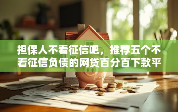 担保人不看征信吧，推荐五个不看征信负债的网贷百分百下款平台