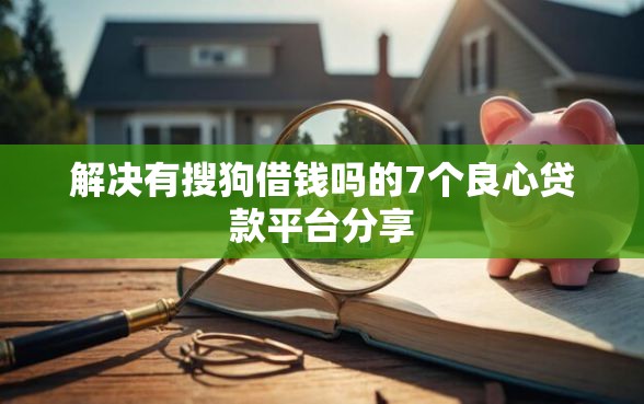 解决有搜狗借钱吗的7个良心贷款平台分享