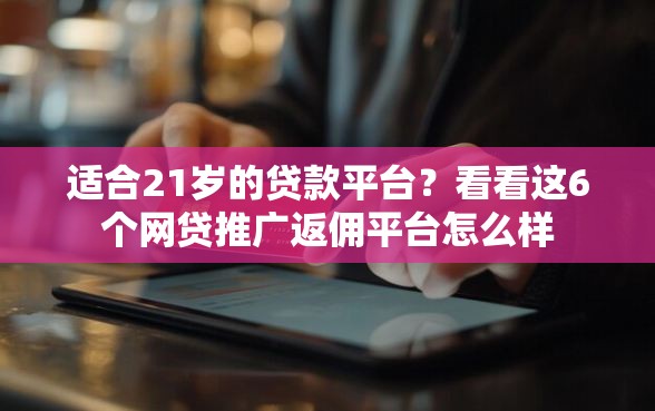 适合21岁的贷款平台？看看这6个网贷推广返佣平台怎么样