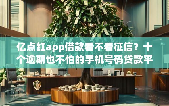 亿点红app借款看不看征信？十个逾期也不怕的手机号码贷款平台