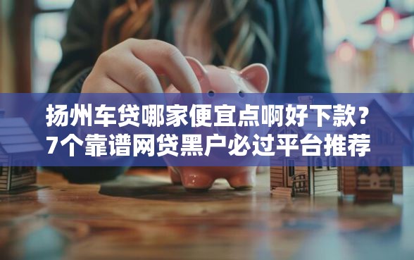 扬州车贷哪家便宜点啊好下款?7个靠谱网贷黑户必过平台推荐 扬州车贷哪家便宜点啊好下款?7个靠谱网贷黑户必过平台推荐