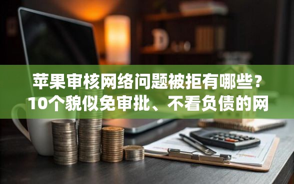 苹果审核网络问题被拒有哪些？10个貌似免审批、不看负债的网贷app合集