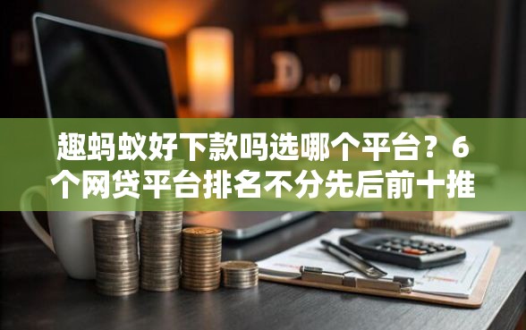 趣蚂蚁好下款吗选哪个平台？6个网贷平台排名不分先后前十推荐