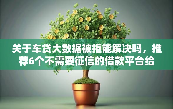 关于车贷大数据被拒能解决吗，推荐6个不需要征信的借款平台给你