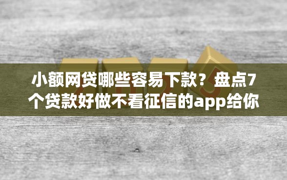 小额网贷哪些容易下款？盘点7个贷款好做不看征信的app给你参考